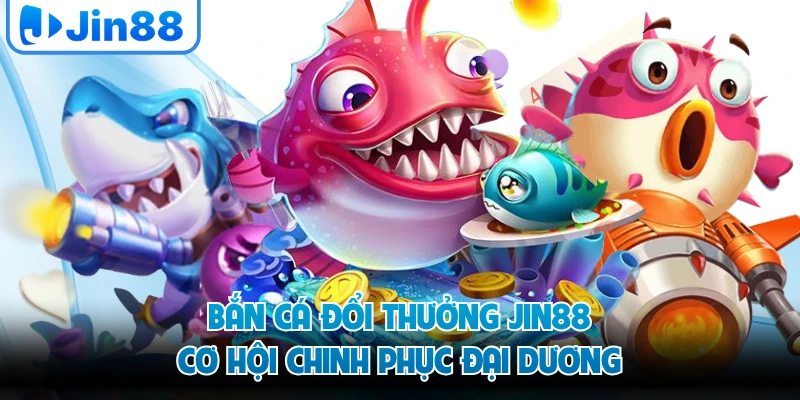 Bắn Cá Đổi Thưởng JIN88 - Cơ Hội Chinh Phục Đại Dương