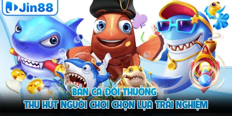 Bắn cá đổi thưởng thu hút người chơi chọn lựa trải nghiệm