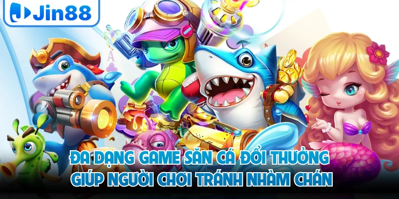 Đa dạng game săn cá đổi thưởng giúp người chơi tránh nhàm chán