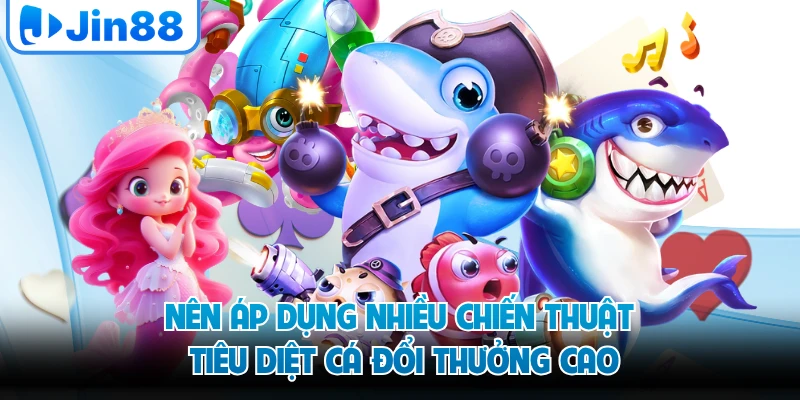Nên áp dụng nhiều chiến thuật tiêu diệt cá đổi thưởng cao